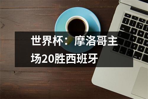 世界杯：摩洛哥主场20胜西班牙