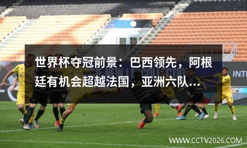 世界杯夺冠前景：巴西领先，阿根廷有机会超越法国，亚洲六队全部垫底