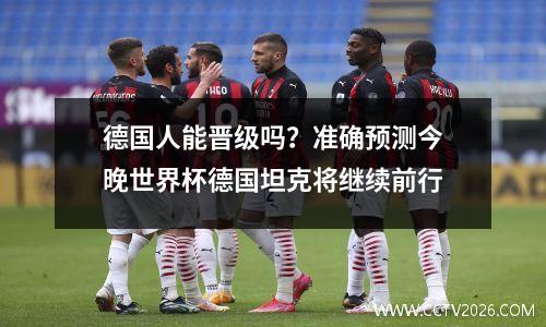 德国人能晋级吗？准确预测今晚世界杯德国坦克将继续前行