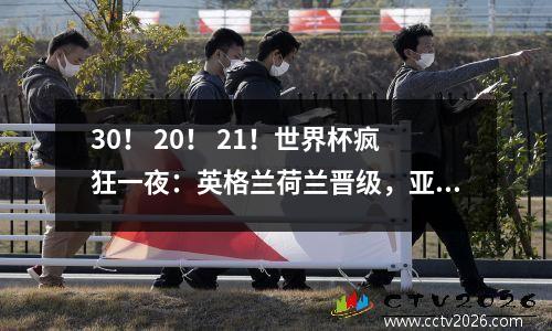 30！ 20！ 21！世界杯疯狂一夜：英格兰荷兰晋级，亚洲第一却遭淘汰