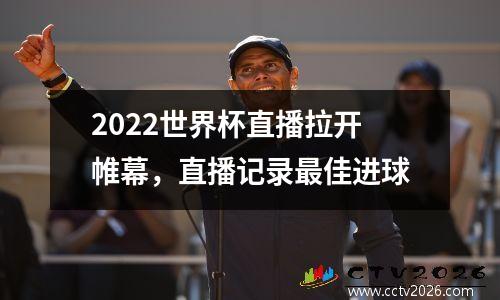 2022世界杯直播拉开帷幕，直播记录最佳进球