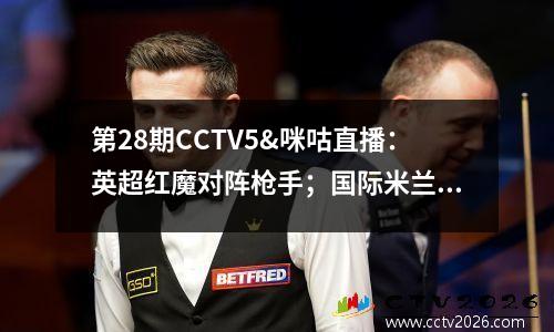 第28期CCTV5&咪咕直播：英超红魔对阵枪手；国际米兰vs 尤文图斯, NBA, CBA=