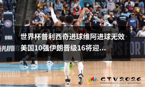 世界杯普利西奇进球维阿进球无效美国10强伊朗晋级16将迎战荷兰