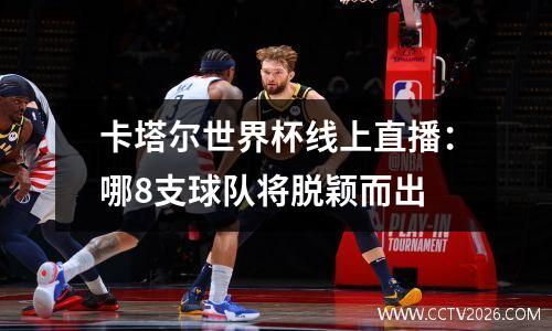 卡塔尔世界杯线上直播：哪8支球队将脱颖而出