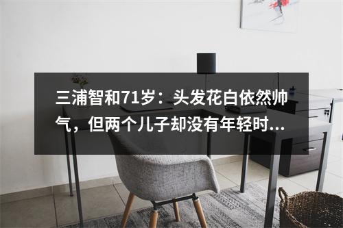 三浦智和71岁：头发花白依然帅气，但两个儿子却没有年轻时帅气