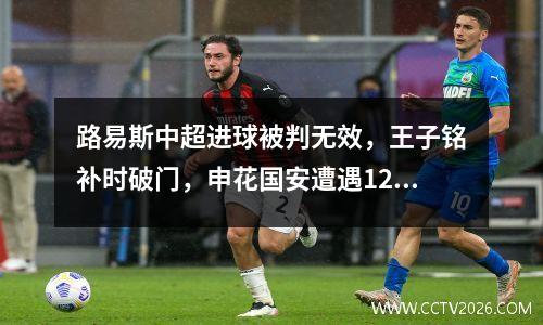 路易斯中超进球被判无效，王子铭补时破门，申花国安遭遇12场首败，差海港5分