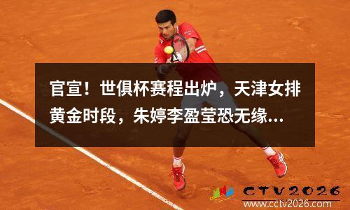 官宣！世俱杯赛程出炉，天津女排黄金时段，朱婷李盈莹恐无缘参赛