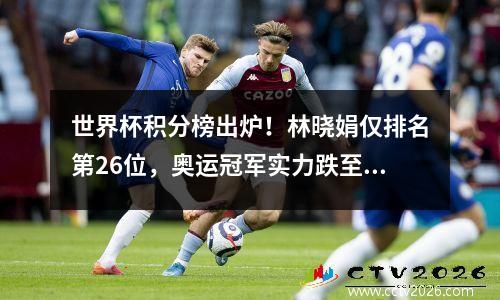世界杯积分榜出炉！林晓娟仅排名第26位，奥运冠军实力跌至第30位。