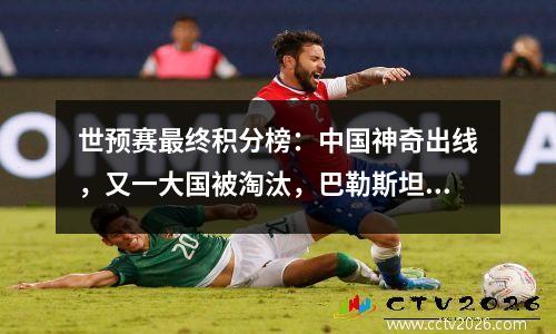 世预赛最终积分榜：中国神奇出线，又一大国被淘汰，巴勒斯坦晋级