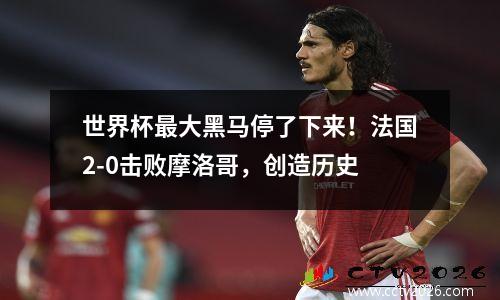 世界杯最大黑马停了下来！法国2-0击败摩洛哥，创造历史