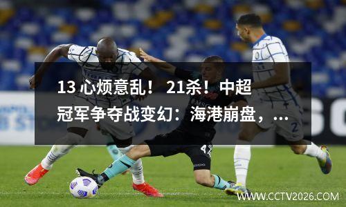 13 心烦意乱！ 21杀！中超冠军争夺战变幻：海港崩盘，申花神奇登顶