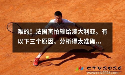 难的！法国害怕输给澳大利亚。有以下三个原因。分析得太准确了。