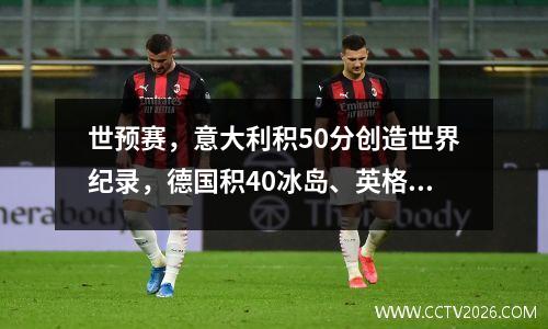 世预赛，意大利积50分创造世界纪录，德国积40冰岛、英格兰积11波兰、西班牙险胜。