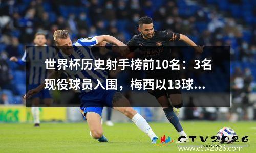 世界杯历史射手榜前10名：3名现役球员入围，梅西以13球排名第四，以16球排名第一