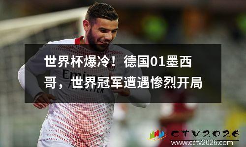 世界杯爆冷！德国01墨西哥，世界冠军遭遇惨烈开局