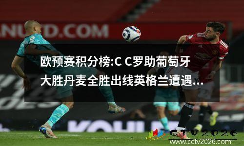 欧预赛积分榜:C C罗助葡萄牙大胜丹麦全胜出线英格兰遭遇大冷门