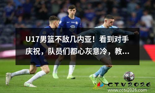 U17男篮不敌几内亚！看到对手庆祝，队员们都心灰意冷，教练也不满，球队恐怕要全败了。