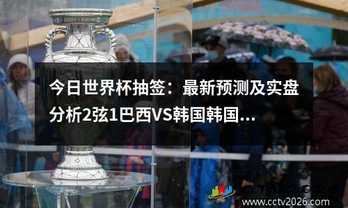 今日世界杯抽签：最新预测及实盘分析2弦1巴西VS韩国韩国没油了
