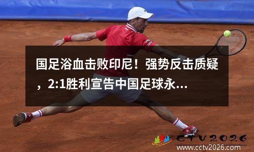 国足浴血击败印尼！强势反击质疑，2:1胜利宣告中国足球永不投降