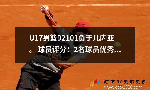 U17男篮92101负于几内亚。 球员评分：2名球员优秀，1名球员及格，9名球员崩溃。