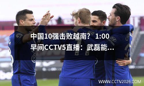 中国10强击败越南？ 1:00早间CCTV5直播：武磊能否带领国足夺得第一？