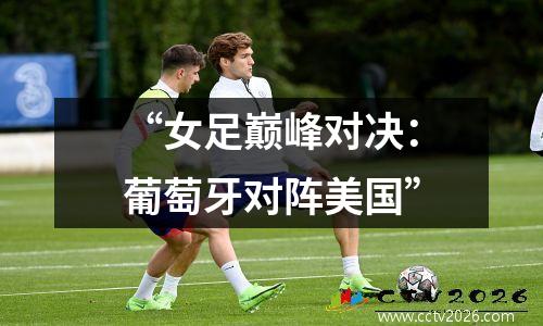 “女足巅峰对决：葡萄牙对阵美国”