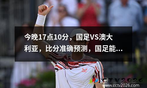 今晚17点10分，国足VS澳大利亚，比分准确预测，国足能爆冷吗？