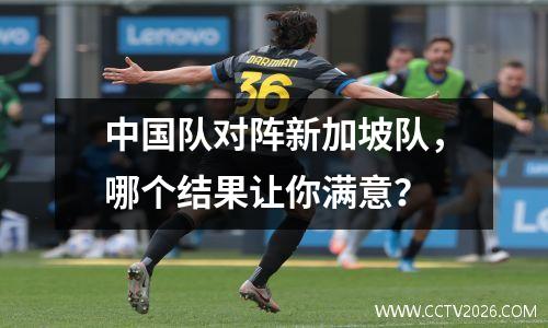 中国队对阵新加坡队，哪个结果让你满意？