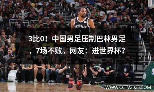 3比0！中国男足压制巴林男足，7场不败。网友：进世界杯？