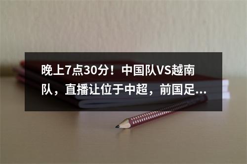 晚上7点30分！中国队VS越南队，直播让位于中超，前国足球员不肯放弃