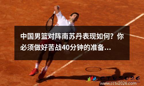 中国男篮对阵南苏丹表现如何？你必须做好苦战40分钟的准备，抓住对手的弱点。