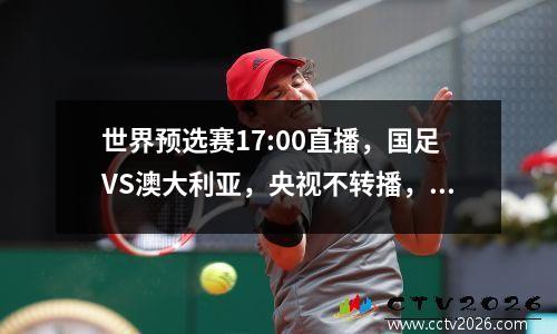 世界预选赛17:00直播，国足VS澳大利亚，央视不转播，伊万昊彦拿下3分