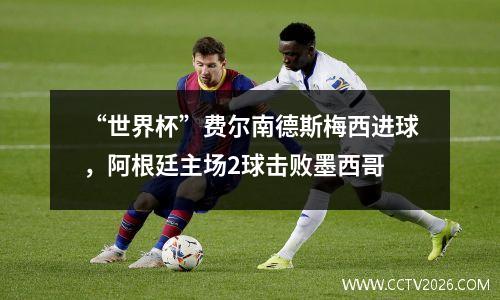 “世界杯”费尔南德斯梅西进球，阿根廷主场2球击败墨西哥