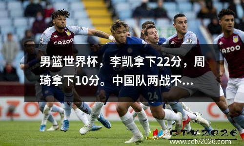 男篮世界杯，李凯拿下22分，周琦拿下10分。中国队两战不敌南苏丹，小组垫底。