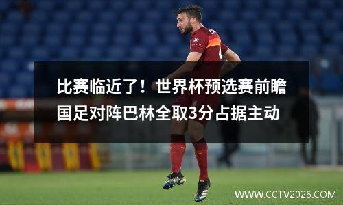 比赛临近了！世界杯预选赛前瞻国足对阵巴林全取3分占据主动