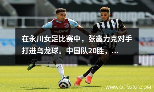 在永川女足比赛中，张鑫力克对手打进乌龙球。中国队20胜，越南队2胜2负，获得冠军。
