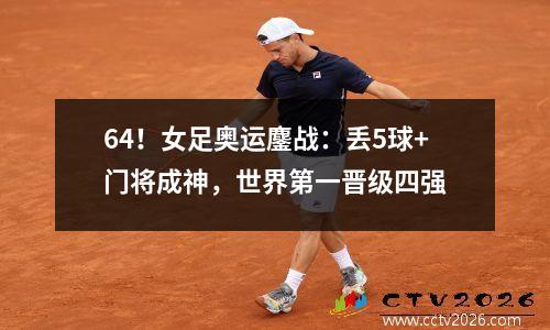 64！女足奥运鏖战：丢5球+门将成神，世界第一晋级四强