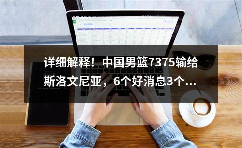 详细解释！中国男篮7375输给斯洛文尼亚，6个好消息3个隐患