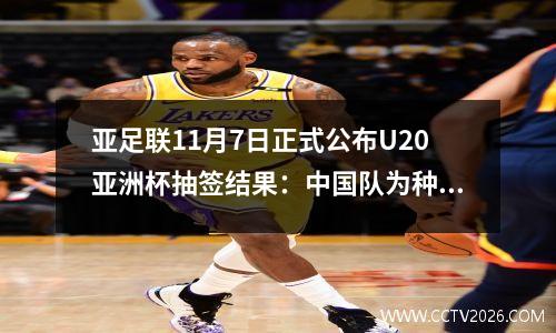 亚足联11月7日正式公布U20亚洲杯抽签结果：中国队为种子队，4强晋级世界杯。