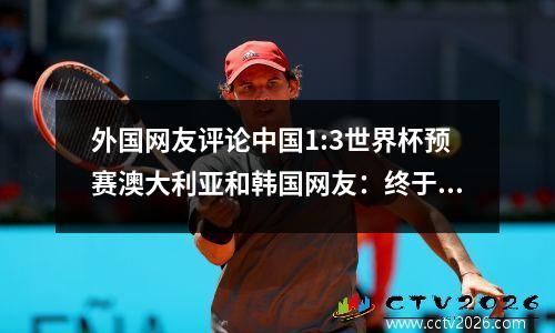 外国网友评论中国1:3世界杯预赛澳大利亚和韩国网友：终于靠自己进球了