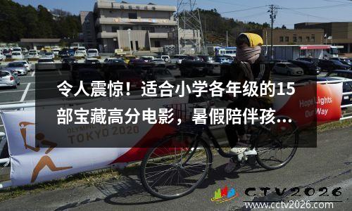 令人震惊！适合小学各年级的15部宝藏高分电影，暑假陪伴孩子的小窍门