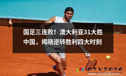 国足三连败！澳大利亚31大胜中国，揭晓逆转胜利四大时刻