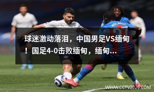 球迷激动落泪，中国男足VS缅甸！国足4-0击败缅甸，缅甸不留痕迹！