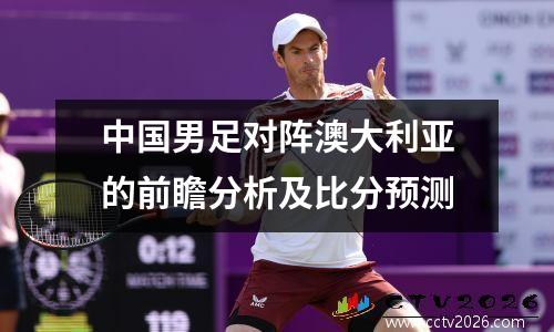 中国男足对阵澳大利亚的前瞻分析及比分预测