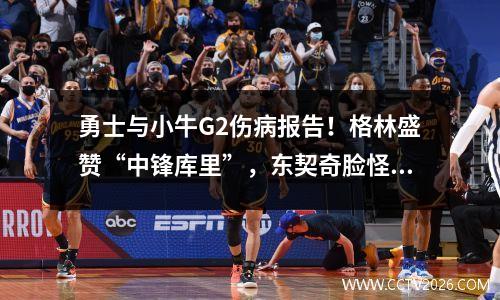 勇士与小牛G2伤病报告！格林盛赞“中锋库里”，东契奇脸怪肩伤都没事