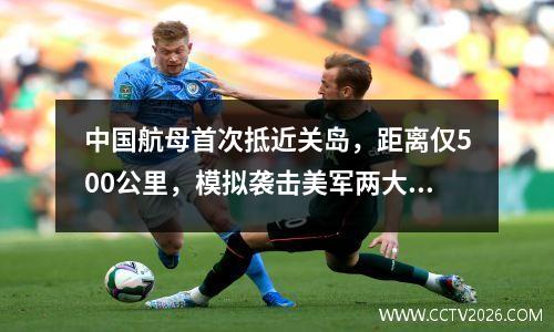 中国航母首次抵近关岛，距离仅500公里，模拟袭击美军两大基地？