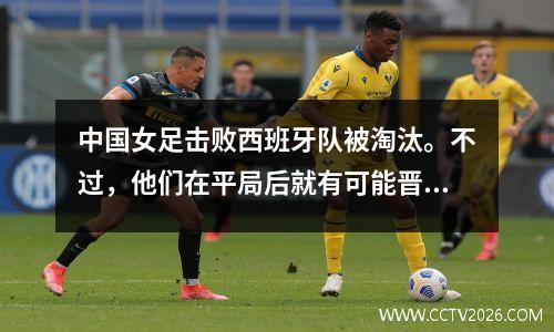 中国女足击败西班牙队被淘汰。不过，他们在平局后就有可能晋级。他们的理解是如此荒谬。