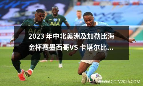 2023 年中北美洲及加勒比海金杯赛墨西哥VS 卡塔尔比赛前瞻