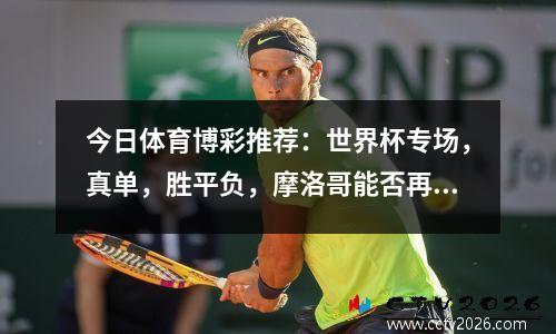 今日体育博彩推荐：世界杯专场，真单，胜平负，摩洛哥能否再创佳绩？