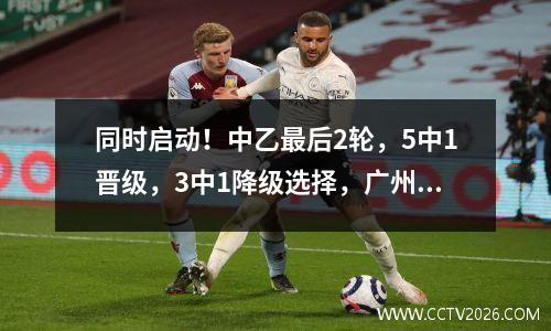 同时启动！中乙最后2轮，5中1晋级，3中1降级选择，广州宝成晋级评委